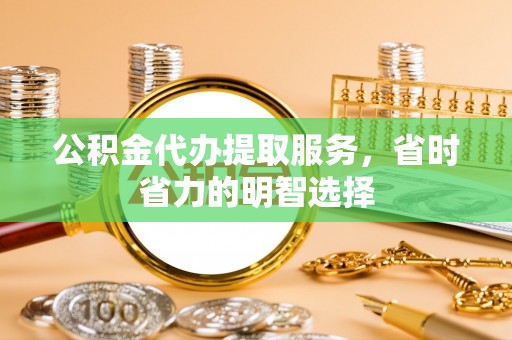 中介公积金代办提取服务，省时省力的明智选择