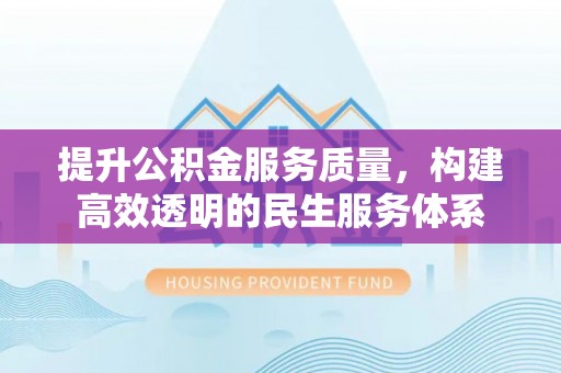 中介提升公积金服务质量，构建高效透明的民生服务体系