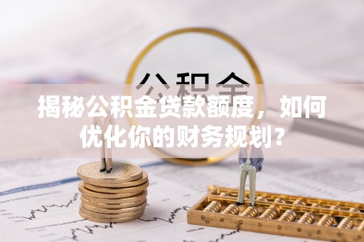 中介揭秘公积金贷款额度，如何优化你的财务规划？