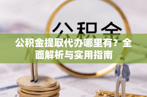 中介公积金提取代办哪里有？全面解析与实用指南