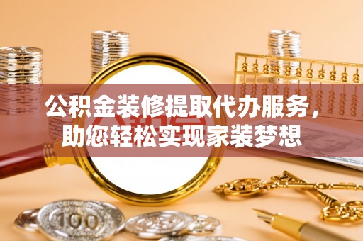 中介公积金装修提取代办服务，助您轻松实现家装梦想