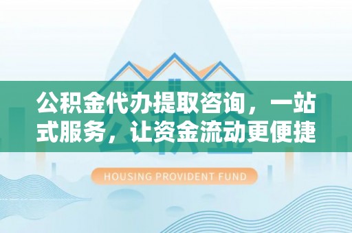 中介公积金代办提取咨询，一站式服务，让资金流动更便捷