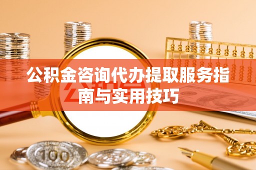 中介公积金咨询代办提取服务指南与实用技巧