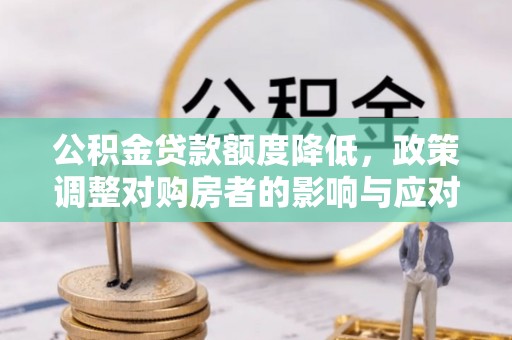 中介公积金贷款额度降低，政策调整对购房者的影响与应对策略