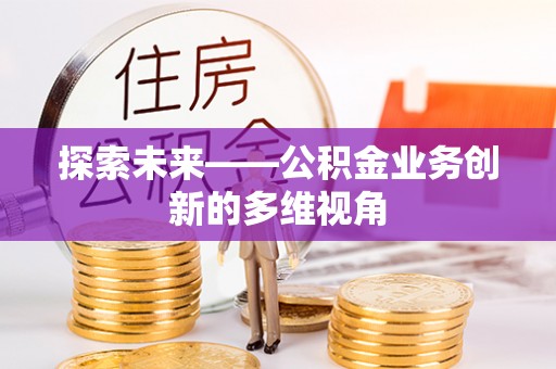 中介探索未来——公积金业务创新的多维视角