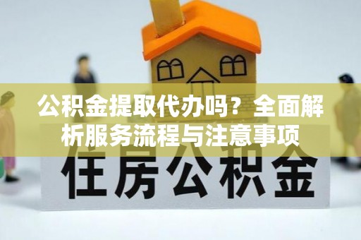 中介公积金提取代办吗？全面解析服务流程与注意事项