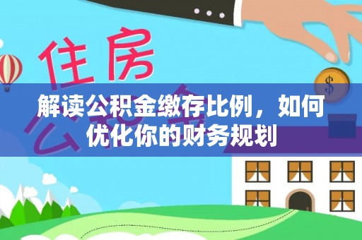 中介解读公积金缴存比例，如何优化你的财务规划