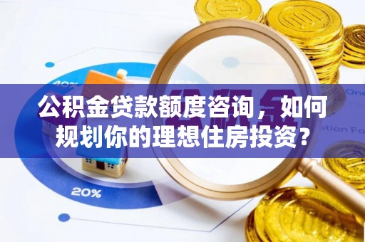 中介公积金贷款额度咨询，如何规划你的理想住房投资？