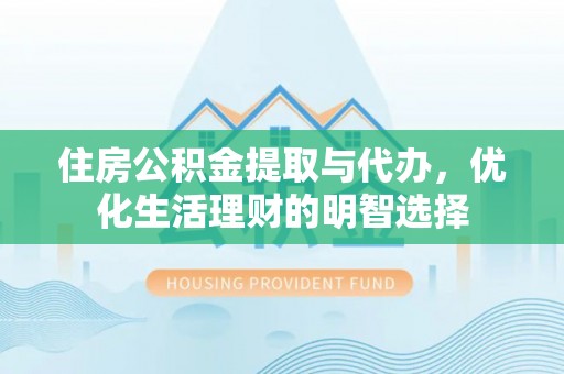 中介住房公积金提取与代办，优化生活理财的明智选择