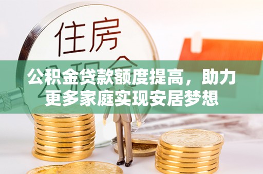 中介公积金贷款额度提高，助力更多家庭实现安居梦想