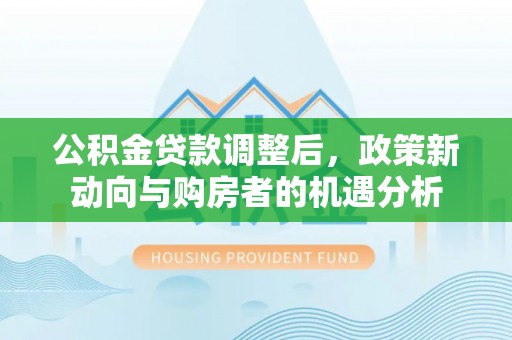 中介公积金贷款调整后，政策新动向与购房者的机遇分析
