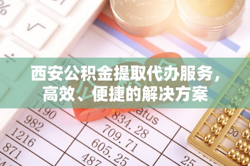 中介西安公积金提取代办服务，高效、便捷的解决方案