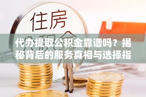 中介代办提取公积金靠谱吗？揭秘背后的服务真相与选择指南