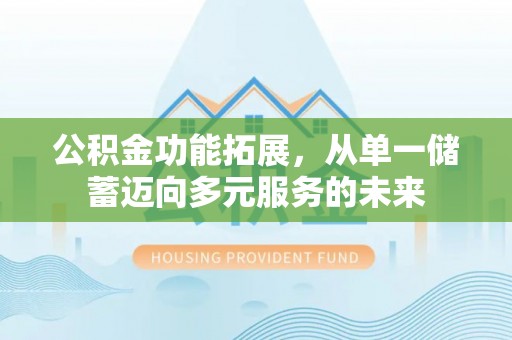 中介公积金功能拓展，从单一储蓄迈向多元服务的未来