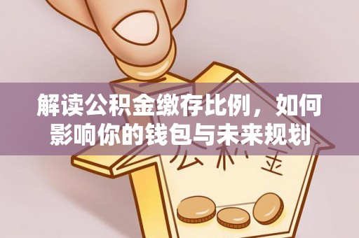 中介解读公积金缴存比例，如何影响你的钱包与未来规划