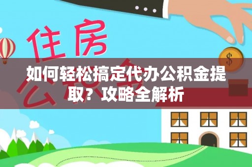 中介如何轻松搞定代办公积金提取？攻略全解析