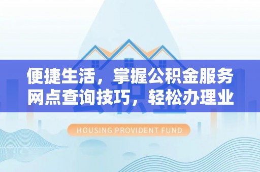 中介便捷生活，掌握公积金服务网点查询技巧，轻松办理业务