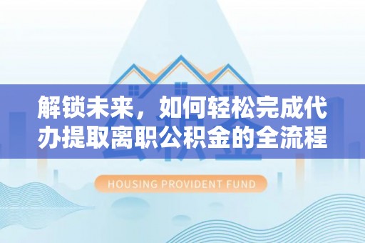 中介解锁未来，如何轻松完成代办提取离职公积金的全流程