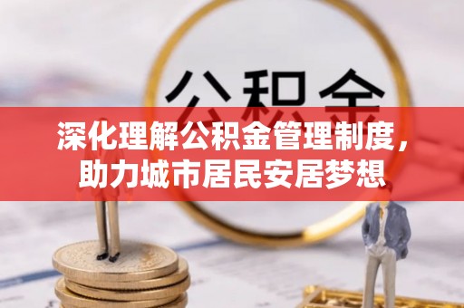中介深化理解公积金管理制度，助力城市居民安居梦想