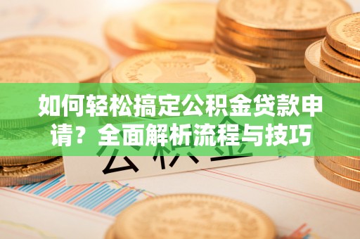 中介如何轻松搞定公积金贷款申请？全面解析流程与技巧