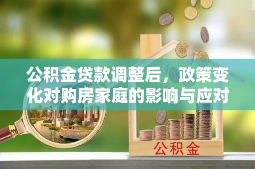 中介公积金贷款调整后，政策变化对购房家庭的影响与应对策略