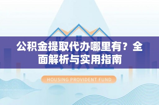 中介公积金提取代办哪里有？全面解析与实用指南