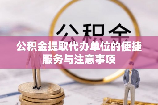 中介公积金提取代办单位的便捷服务与注意事项