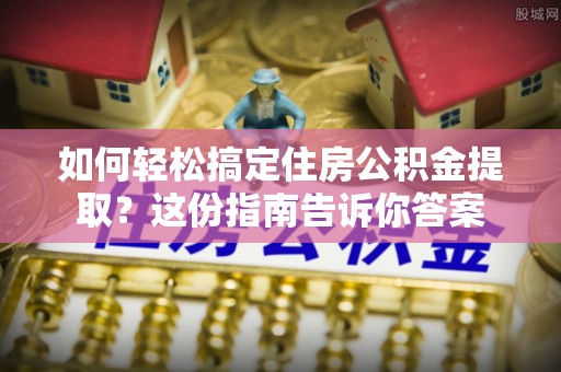 中介如何轻松搞定住房公积金提取？这份指南告诉你答案