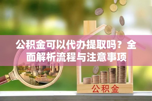 中介公积金可以代办提取吗？全面解析流程与注意事项
