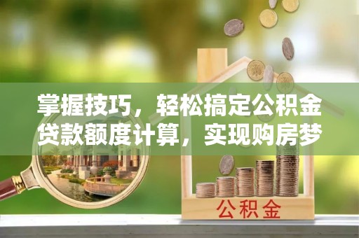 中介掌握技巧，轻松搞定公积金贷款额度计算，实现购房梦想