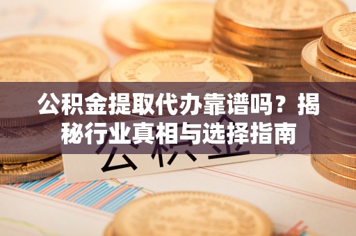 中介公积金提取代办靠谱吗？揭秘行业真相与选择指南