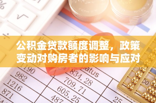 中介公积金贷款额度调整，政策变动对购房者的影响与应对策略