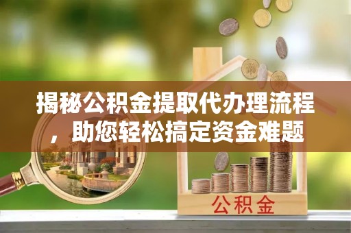 中介揭秘公积金提取代办理流程，助您轻松搞定资金难题