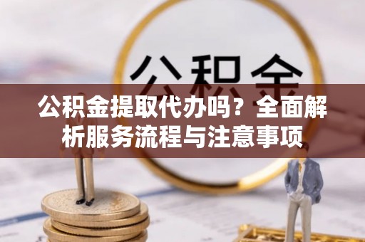 中介公积金提取代办吗？全面解析服务流程与注意事项