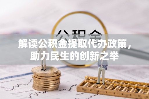 中介解读公积金提取代办政策，助力民生的创新之举
