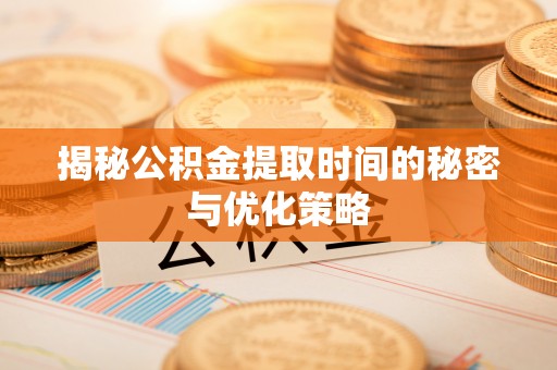 中介揭秘公积金提取时间的秘密与优化策略