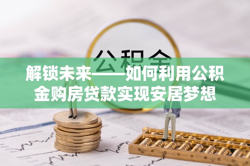 中介解锁未来——如何利用公积金购房贷款实现安居梦想