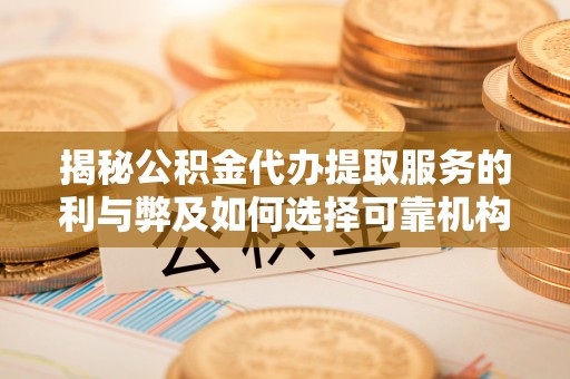 中介揭秘公积金代办提取服务的利与弊及如何选择可靠机构