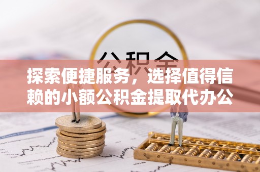 中介探索便捷服务，选择值得信赖的小额公积金提取代办公司