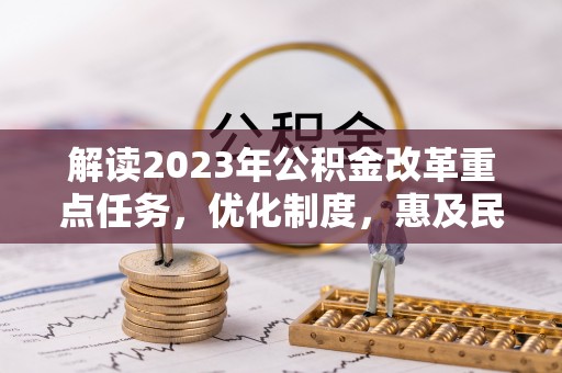 中介解读2023年公积金改革重点任务，优化制度，惠及民生
