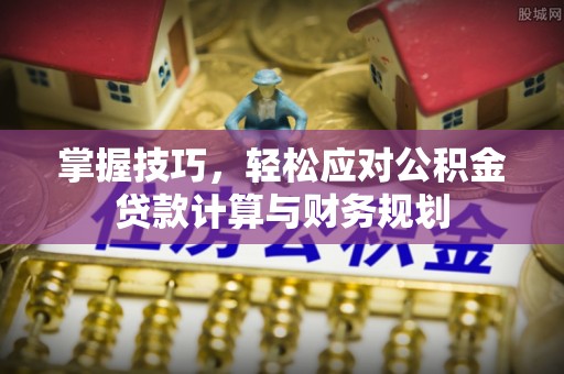 中介掌握技巧，轻松应对公积金贷款计算与财务规划