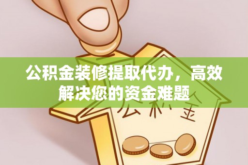 中介公积金装修提取代办，高效解决您的资金难题