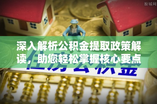 中介深入解析公积金提取政策解读，助您轻松掌握核心要点