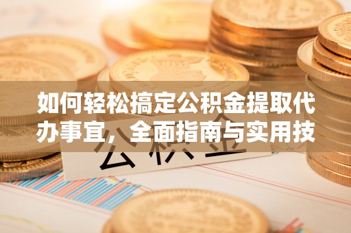 中介如何轻松搞定公积金提取代办事宜，全面指南与实用技巧