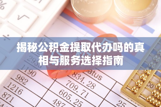 中介揭秘公积金提取代办吗的真相与服务选择指南