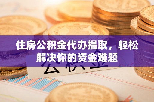 中介住房公积金代办提取，轻松解决你的资金难题
