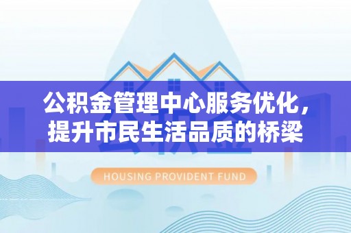 中介公积金管理中心服务优化，提升市民生活品质的桥梁