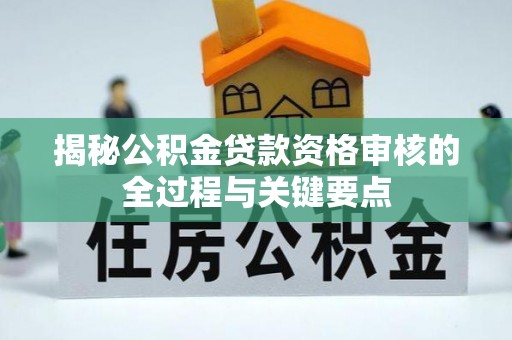 中介揭秘公积金贷款资格审核的全过程与关键要点