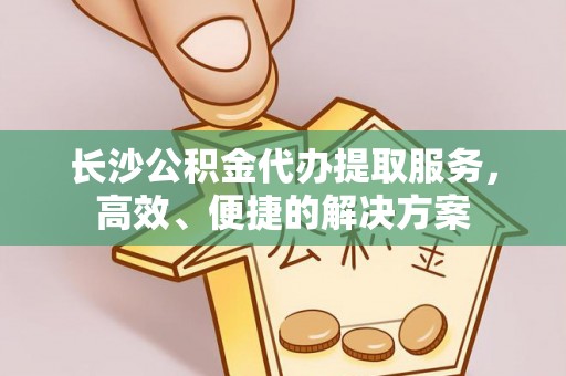 中介长沙公积金代办提取服务，高效、便捷的解决方案