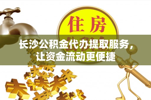 中介长沙公积金代办提取服务，让资金流动更便捷